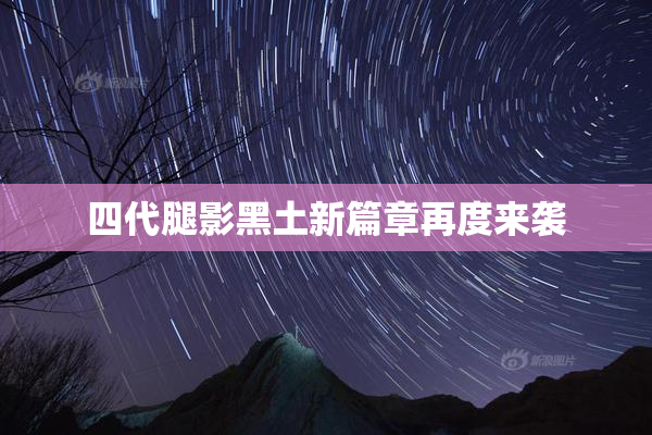 四代腿影黑土新篇章再度来袭