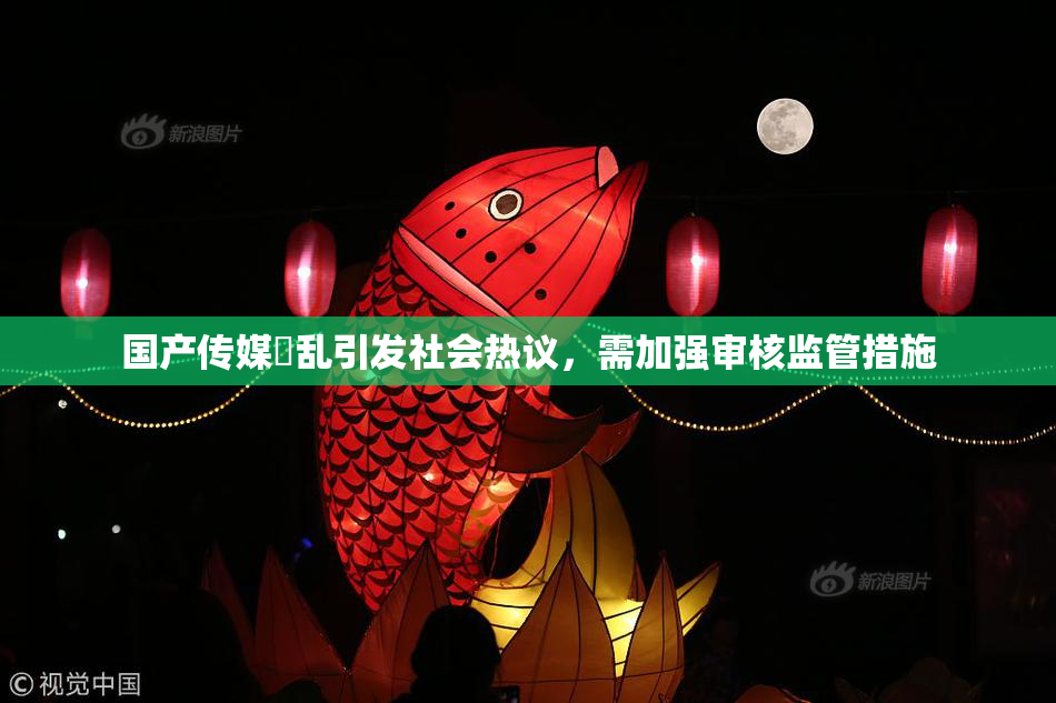 国产传媒婬乱引发社会热议，需加强审核监管措施