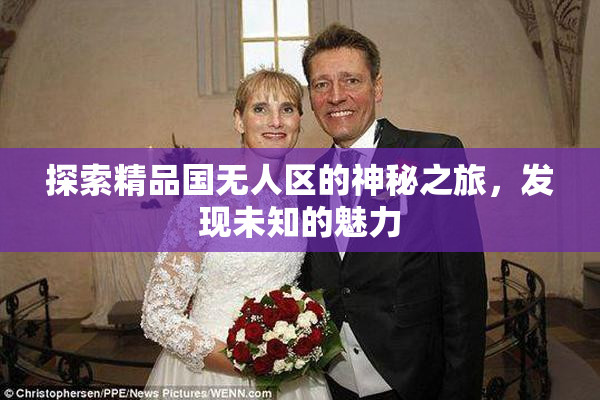 探索精品国无人区的神秘之旅，发现未知的魅力