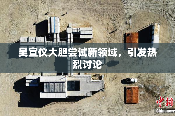 吴宣仪大胆尝试新领域，引发热烈讨论