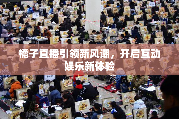 橘子直播引领新风潮，开启互动娱乐新体验