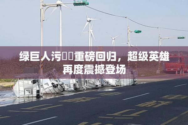 绿巨人污❌‌重磅回归，超级英雄再度震撼登场