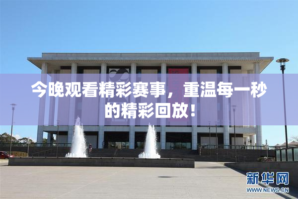今晚观看精彩赛事，重温每一秒的精彩回放！