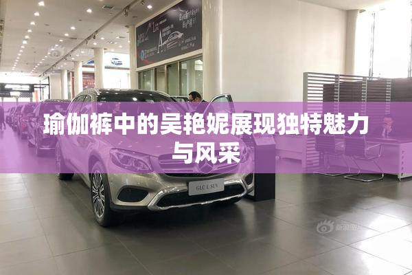 瑜伽裤中的吴艳妮展现独特魅力与风采