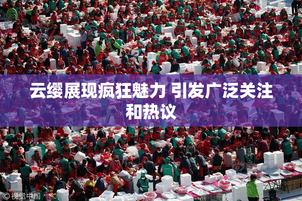 云缨展现疯狂魅力 引发广泛关注和热议