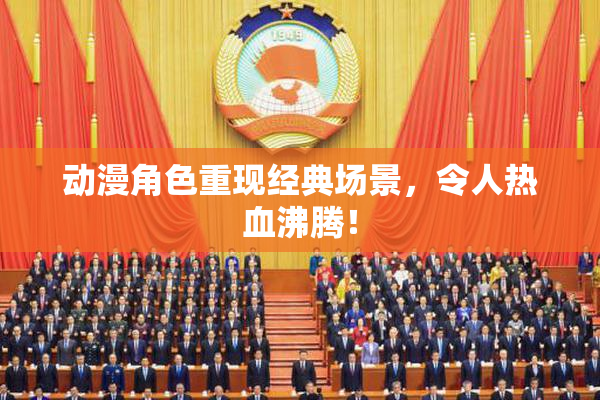 动漫角色重现经典场景，令人热血沸腾！