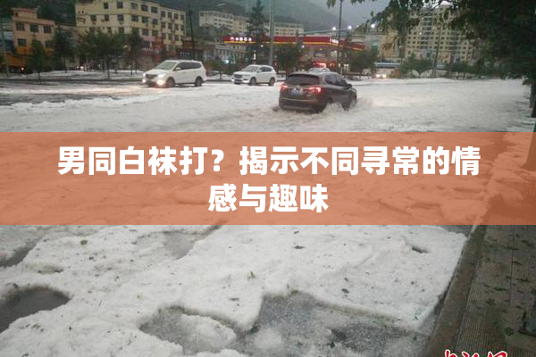 男同白袜打？揭示不同寻常的情感与趣味