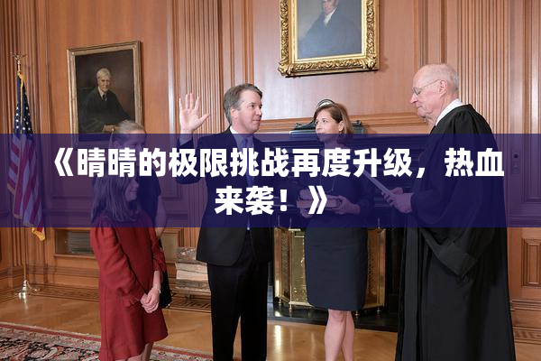 《晴晴的极限挑战再度升级，热血来袭！》