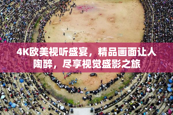 4K欧美视听盛宴，精品画面让人陶醉，尽享视觉盛影之旅