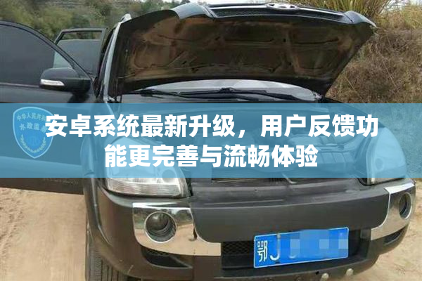安卓系统最新升级，用户反馈功能更完善与流畅体验