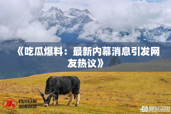 《吃瓜爆料：最新内幕消息引发网友热议》