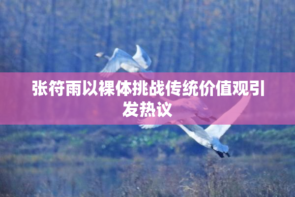 张符雨以裸体挑战传统价值观引发热议
