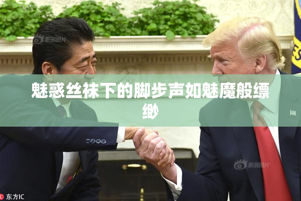 魅惑丝袜下的脚步声如魅魔般缥缈