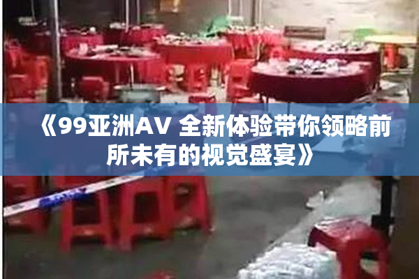 《99亚洲AV 全新体验带你领略前所未有的视觉盛宴》