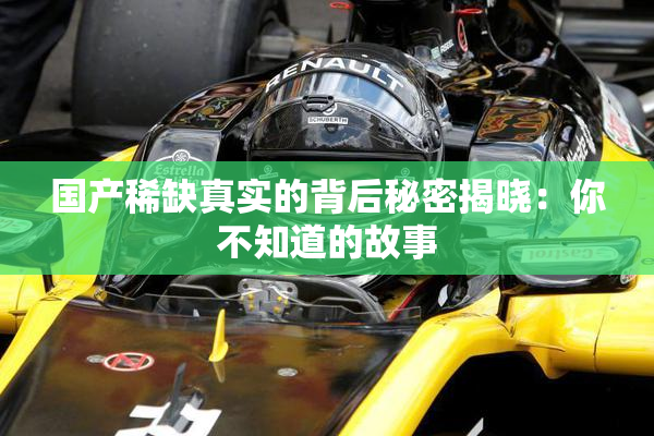 国产稀缺真实的背后秘密揭晓：你不知道的故事