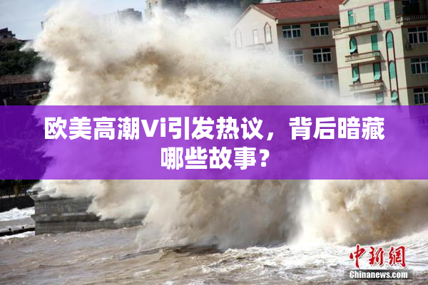欧美高潮Vi引发热议，背后暗藏哪些故事？