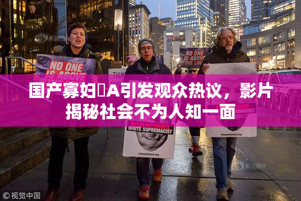 国产寡妇婬A引发观众热议，影片揭秘社会不为人知一面