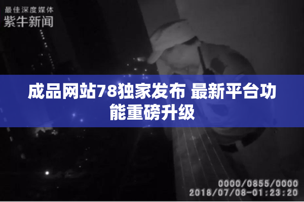 成品网站78独家发布 最新平台功能重磅升级