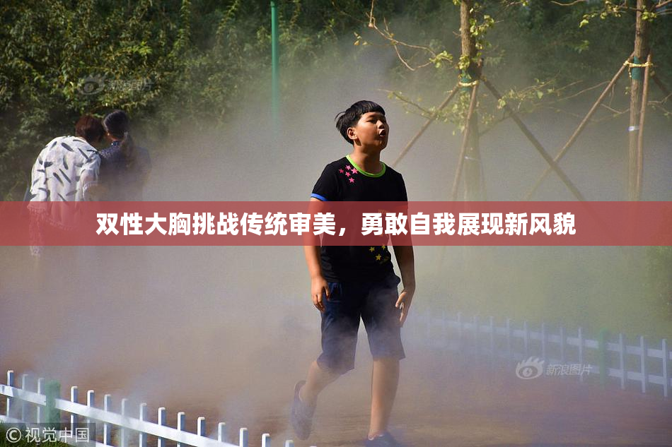 双性大胸挑战传统审美，勇敢自我展现新风貌