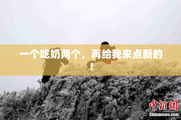 一个吃奶两个，再给我来点新的！