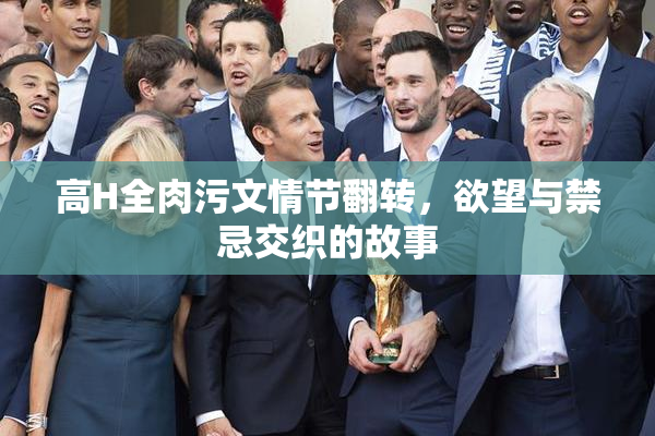 高H全肉污文情节翻转，欲望与禁忌交织的故事