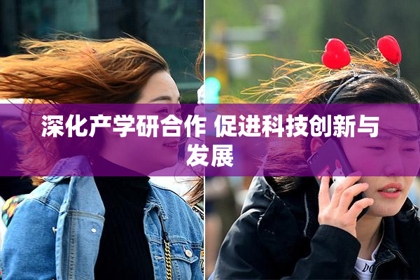 深化产学研合作 促进科技创新与发展