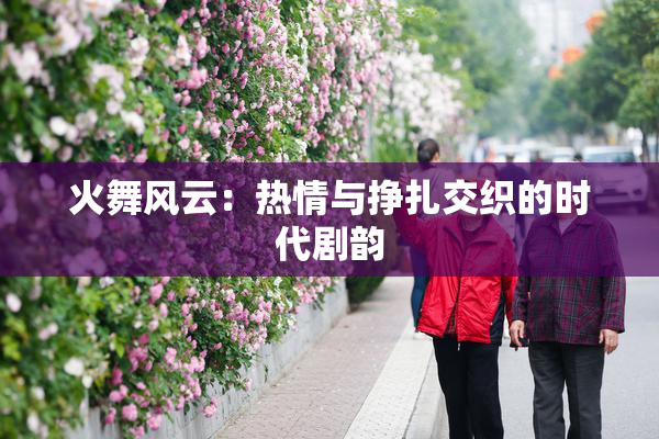 火舞风云：热情与挣扎交织的时代剧韵