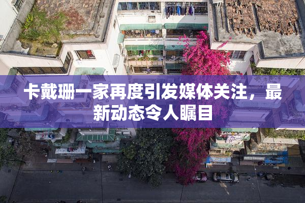 卡戴珊一家再度引发媒体关注，最新动态令人瞩目