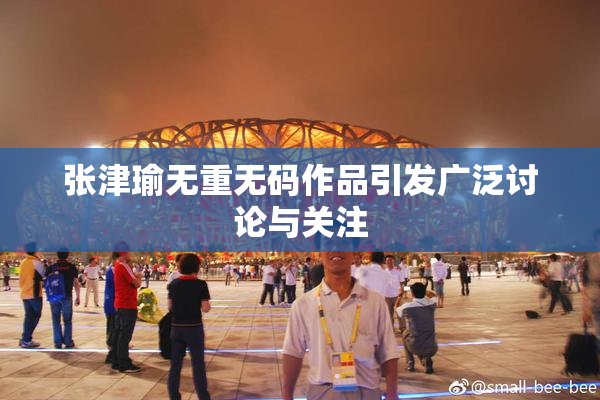 张津瑜无重无码作品引发广泛讨论与关注