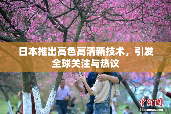 日本推出高色高清新技术，引发全球关注与热议