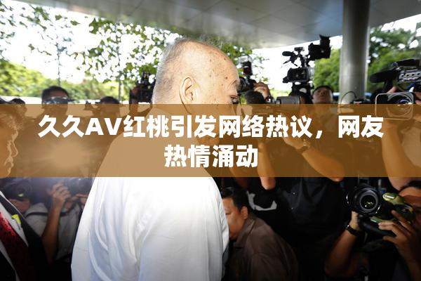 久久AV红桃引发网络热议，网友热情涌动