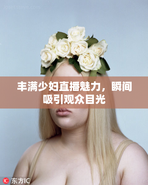 丰满少妇直播魅力，瞬间吸引观众目光