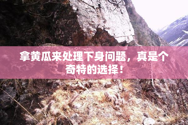 拿黄瓜来处理下身问题，真是个奇特的选择！