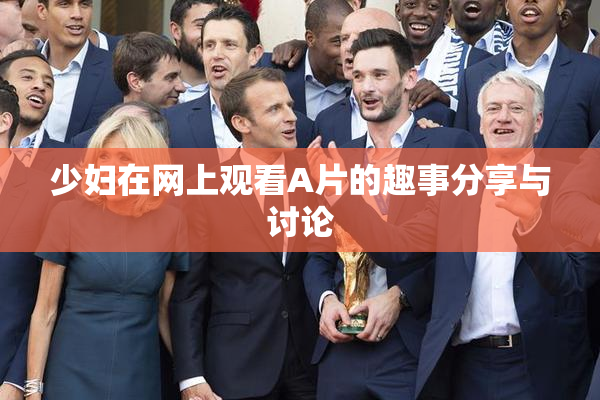 少妇在网上观看A片的趣事分享与讨论