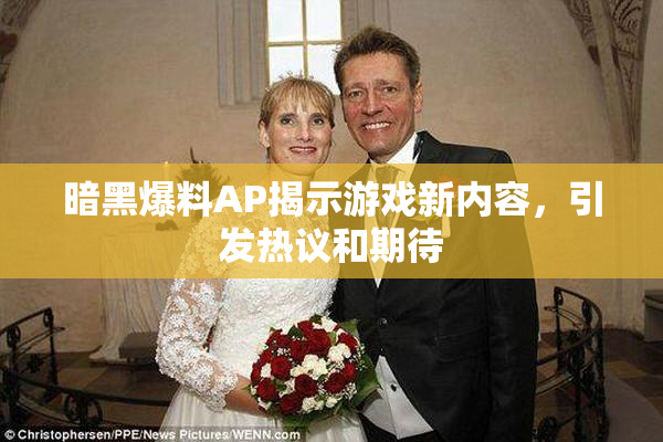 暗黑爆料AP揭示游戏新内容，引发热议和期待