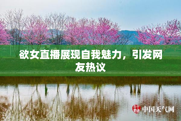 欲女直播展现自我魅力，引发网友热议