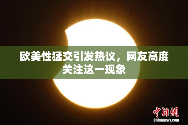 欧美性猛交引发热议，网友高度关注这一现象