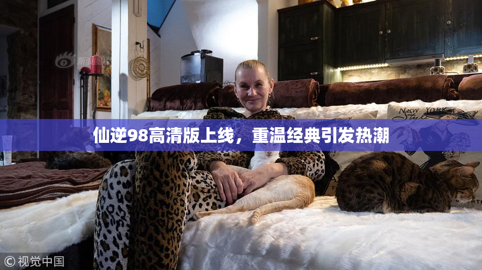 仙逆98高清版上线，重温经典引发热潮