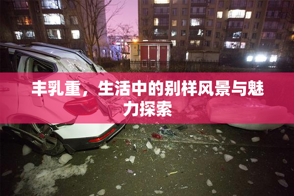 丰乳重，生活中的别样风景与魅力探索