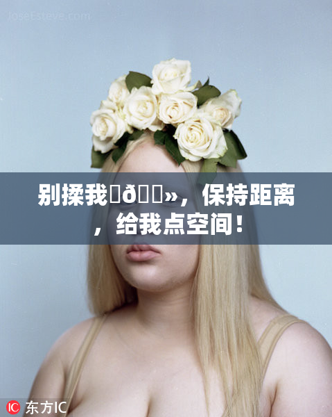 别揉我‌🐻，保持距离，给我点空间！