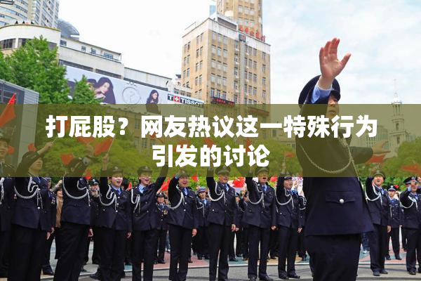 打屁股？网友热议这一特殊行为引发的讨论