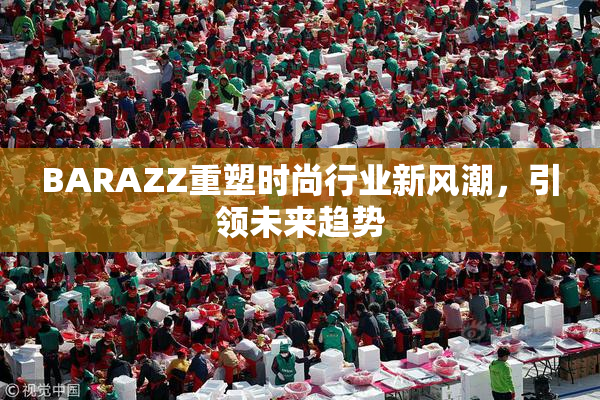 BARAZZ重塑时尚行业新风潮，引领未来趋势