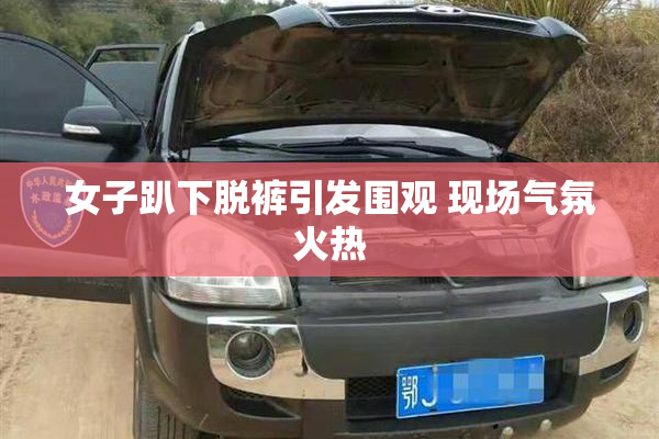女子趴下脱裤引发围观 现场气氛火热