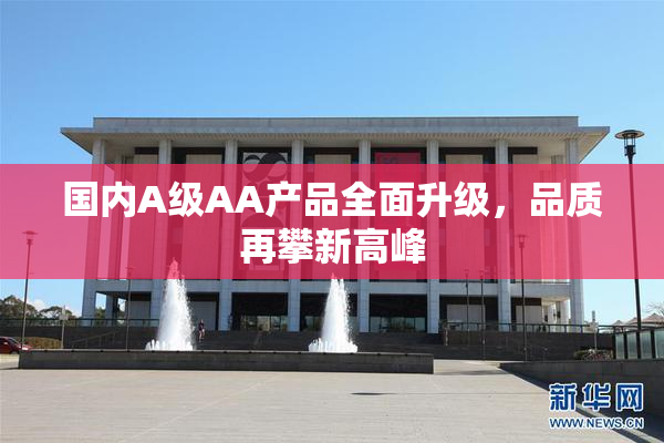国内A级AA产品全面升级，品质再攀新高峰