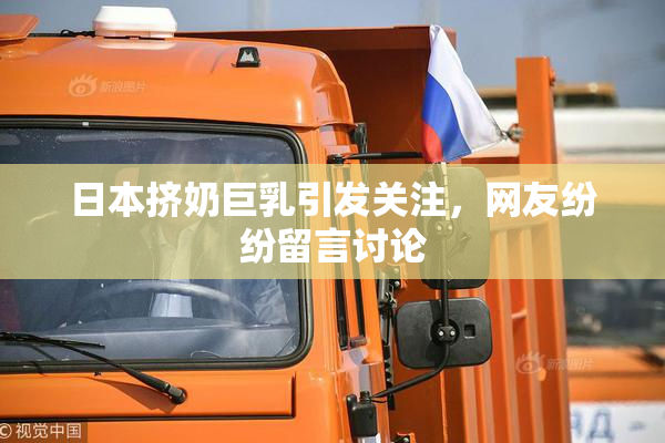 日本挤奶巨乳引发关注，网友纷纷留言讨论