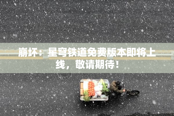 崩坏：星穹铁道免费版本即将上线，敬请期待！