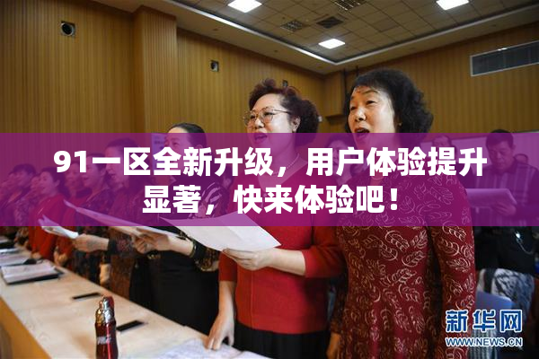 91一区全新升级，用户体验提升显著，快来体验吧！