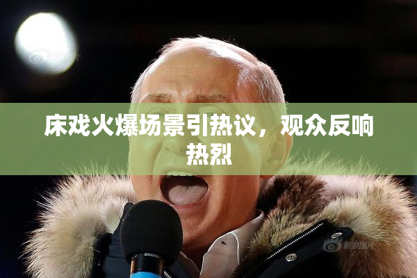 床戏火爆场景引热议，观众反响热烈
