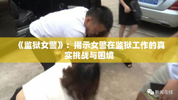 《监狱女警》：揭示女警在监狱工作的真实挑战与困境