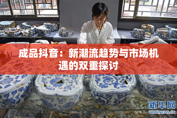 成品抖音：新潮流趋势与市场机遇的双重探讨